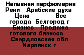 Наливная парфюмерия Рени . Арабские духи › Цена ­ 28 000 - Все города, Белгород г. Бизнес » Продажа готового бизнеса   . Свердловская обл.,Карпинск г.